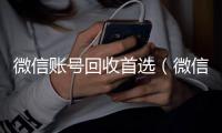 微信账号回收首选（微信帐号回收）